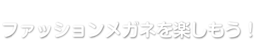 ファッションメガネを楽しもう！